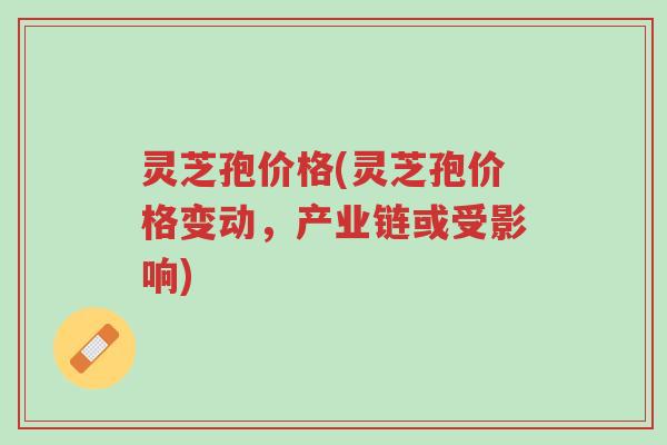 灵芝孢价格(灵芝孢价格变动,产业链或受影响)-第1张图片-超越 灵芝孢价格(灵芝孢价格变动,产业链或受影响)-第1张图片-超越
