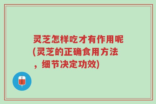 灵芝怎样吃才有作用呢(灵芝的正确食用方法，细节决定功效)-第1张图片-超越