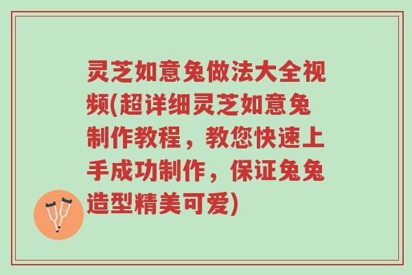 灵芝如意兔做法大全视频(超详细灵芝如意兔制作教程,教您快速上手成功制作,保证兔兔造型精美可爱)-第1张图片-超越 灵芝如意兔做法大全视频(超详细灵芝如意兔制作教程,教您快速上手成功制作,保证兔兔造型精美可爱)-第1张图片-超越
