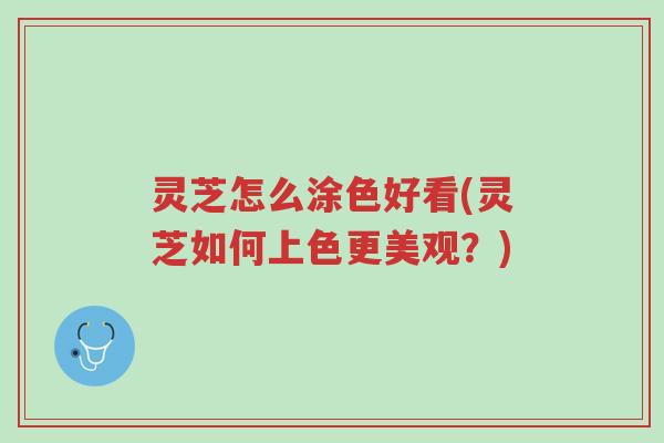 灵芝怎么涂色好看(灵芝如何上色更美观？)-第1张图片-超越