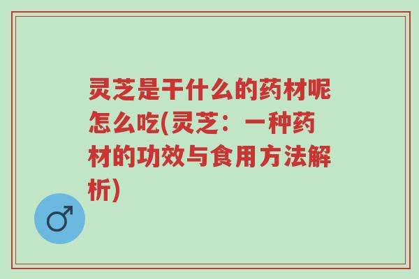 灵芝是干什么的药材呢怎么吃(灵芝:一种药材的功效与食用方法解析)-第1张图片-超越 灵芝是干什么的药材呢怎么吃(灵芝:一种药材的功效与食用方法解析)-第1张图片-超越