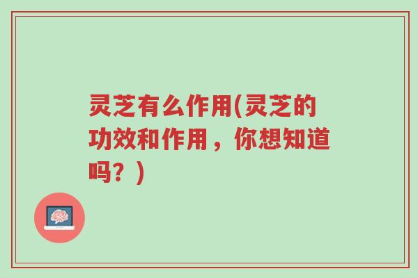 灵芝有么作用(灵芝的功效和作用,你想知道吗?)-第1张图片-超越 灵芝有么作用(灵芝的功效和作用,你想知道吗?)-第1张图片-超越