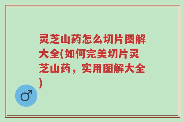 灵芝山药怎么切片图解大全(如何完美切片灵芝山药,实用图解大全)-第1张图片-超越 灵芝山药怎么切片图解大全(如何完美切片灵芝山药,实用图解大全)-第1张图片-超越