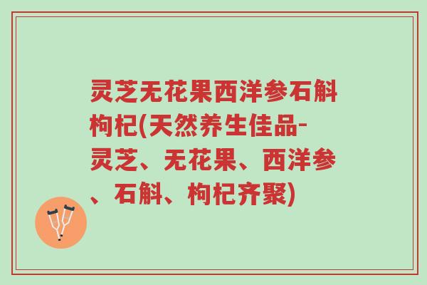 灵芝无花果西洋参石斛枸杞(天然养生佳品-灵芝、无花果、西洋参、石斛、枸杞齐聚)-第1张图片-超越 灵芝无花果西洋参石斛枸杞(天然养生佳品-灵芝、无花果、西洋参、石斛、枸杞齐聚)-第1张图片-超越