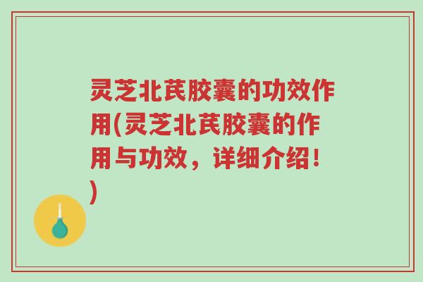 灵芝北芪胶囊的功效作用(灵芝北芪胶囊的作用与功效,详细介绍!)-第1张图片-超越 灵芝北芪胶囊的功效作用(灵芝北芪胶囊的作用与功效,详细介绍!)-第1张图片-超越