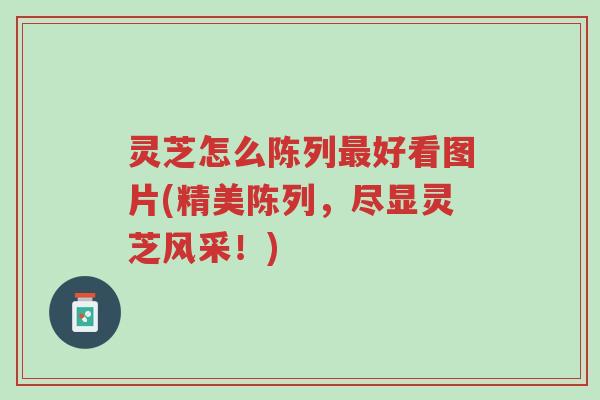 灵芝怎么陈列最好看图片(精美陈列,尽显灵芝风采!)-第1张图片-超越 灵芝怎么陈列最好看图片(精美陈列,尽显灵芝风采!)-第1张图片-超越