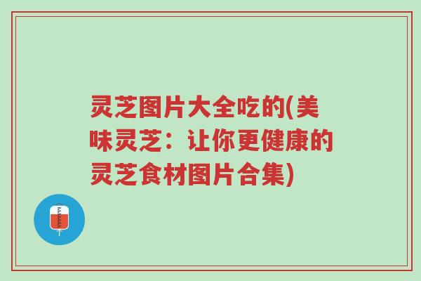 灵芝图片大全吃的(美味灵芝:让你更健康的灵芝食材图片合集)-第1张图片-超越 灵芝图片大全吃的(美味灵芝:让你更健康的灵芝食材图片合集)-第1张图片-超越