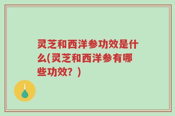 灵芝和西洋参功效是什么(灵芝和西洋参有哪些功效?)-第1张图片-超越 灵芝和西洋参功效是什么(灵芝和西洋参有哪些功效?)-第1张图片-超越