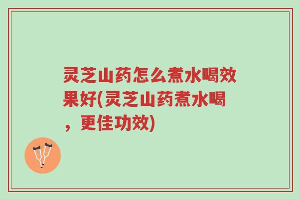 灵芝山药怎么煮水喝效果好(灵芝山药煮水喝,更佳功效)-第1张图片-超越 灵芝山药怎么煮水喝效果好(灵芝山药煮水喝,更佳功效)-第1张图片-超越