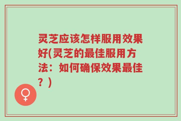 灵芝应该怎样服用效果好(灵芝的最佳服用方法：如何确保效果最佳？)-第1张图片-超越