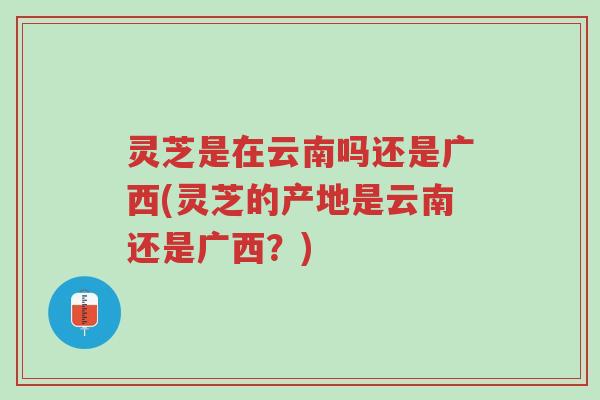 灵芝是在云南吗还是广西(灵芝的产地是云南还是广西?)-第1张图片-超越 灵芝是在云南吗还是广西(灵芝的产地是云南还是广西?)-第1张图片-超越