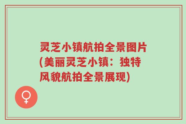 灵芝小镇航拍全景图片(美丽灵芝小镇:独特风貌航拍全景展现)-第1张图片-超越 灵芝小镇航拍全景图片(美丽灵芝小镇:独特风貌航拍全景展现)-第1张图片-超越
