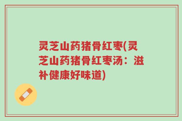 灵芝山药猪骨红枣(灵芝山药猪骨红枣汤:滋补健康好味道)-第1张图片-超越 灵芝山药猪骨红枣(灵芝山药猪骨红枣汤:滋补健康好味道)-第1张图片-超越
