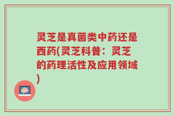 灵芝是真菌类中药还是西药(灵芝科普:灵芝的药理活性及应用领域)-第1张图片-超越 灵芝是真菌类中药还是西药(灵芝科普:灵芝的药理活性及应用领域)-第1张图片-超越