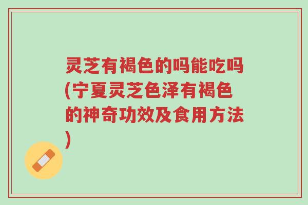 灵芝有褐色的吗能吃吗(宁夏灵芝色泽有褐色的神奇功效及食用方法)-第1张图片-超越 灵芝有褐色的吗能吃吗(宁夏灵芝色泽有褐色的神奇功效及食用方法)-第1张图片-超越