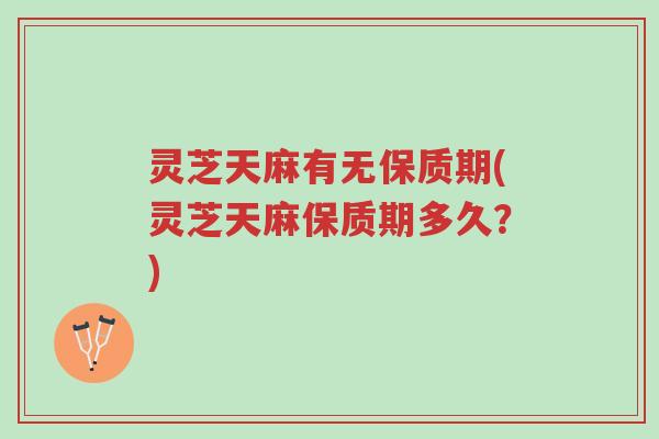 灵芝天麻有无保质期(灵芝天麻保质期多久?)-第1张图片-超越 灵芝天麻有无保质期(灵芝天麻保质期多久?)-第1张图片-超越