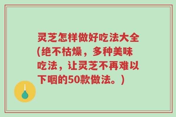 灵芝怎样做好吃法大全(绝不枯燥，多种美味吃法，让灵芝不再难以下咽的50款做法。)-第1张图片-超越