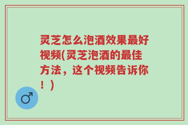 灵芝怎么泡酒效果最好视频(灵芝泡酒的最佳方法,这个视频告诉你!)-第1张图片-超越 灵芝怎么泡酒效果最好视频(灵芝泡酒的最佳方法,这个视频告诉你!)-第1张图片-超越