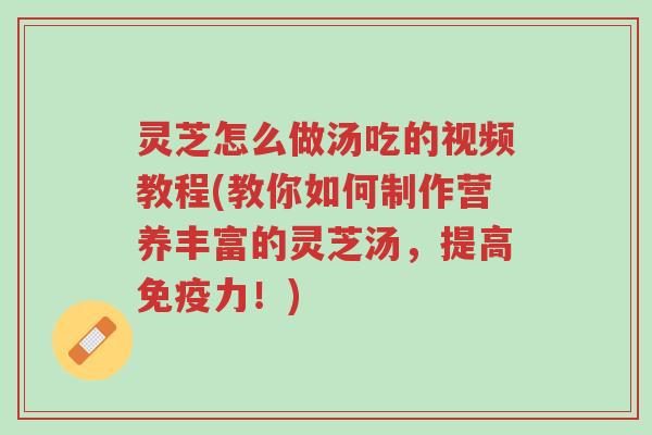 灵芝怎么做汤吃的视频教程(教你如何制作营养丰富的灵芝汤,提高免疫力!)-第1张图片-超越 灵芝怎么做汤吃的视频教程(教你如何制作营养丰富的灵芝汤,提高免疫力!)-第1张图片-超越