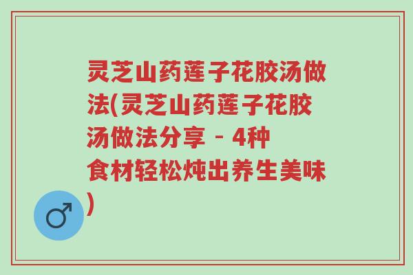 灵芝山药莲子花胶汤做法(灵芝山药莲子花胶汤做法分享 - 4种食材轻松炖出养生美味)-第1张图片-超越 灵芝山药莲子花胶汤做法(灵芝山药莲子花胶汤做法分享 - 4种食材轻松炖出养生美味)-第1张图片-超越