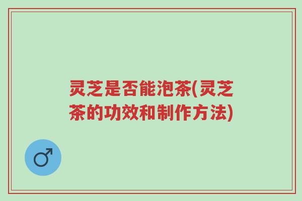 灵芝是否能泡茶(灵芝茶的功效和制作方法)-第1张图片-超越 灵芝是否能泡茶(灵芝茶的功效和制作方法)-第1张图片-超越