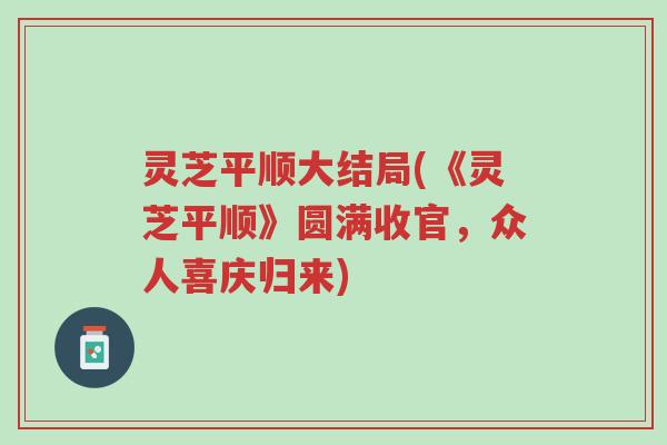 灵芝平顺大结局(《灵芝平顺》圆满收官,众人喜庆归来)-第1张图片-超越 灵芝平顺大结局(《灵芝平顺》圆满收官,众人喜庆归来)-第1张图片-超越