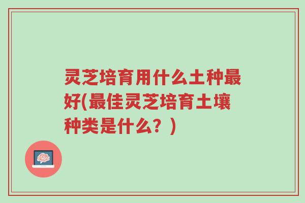 灵芝培育用什么土种最好(最佳灵芝培育土壤种类是什么?)-第1张图片-超越 灵芝培育用什么土种最好(最佳灵芝培育土壤种类是什么?)-第1张图片-超越