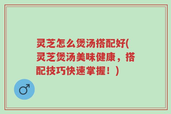 灵芝怎么煲汤搭配好(灵芝煲汤美味健康,搭配技巧快速掌握!)-第1张图片-超越 灵芝怎么煲汤搭配好(灵芝煲汤美味健康,搭配技巧快速掌握!)-第1张图片-超越