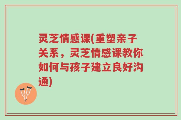 灵芝情感课(重塑亲子关系,灵芝情感课教你如何与孩子建立良好沟通)-第1张图片-超越 灵芝情感课(重塑亲子关系,灵芝情感课教你如何与孩子建立良好沟通)-第1张图片-超越