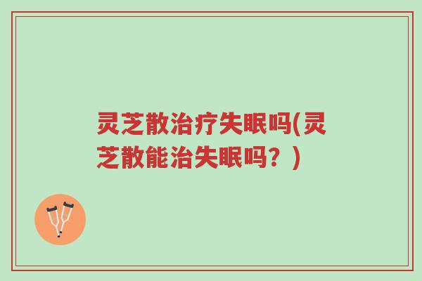 灵芝散治疗失眠吗(灵芝散能治失眠吗?)-第1张图片-超越 灵芝散治疗失眠吗(灵芝散能治失眠吗?)-第1张图片-超越