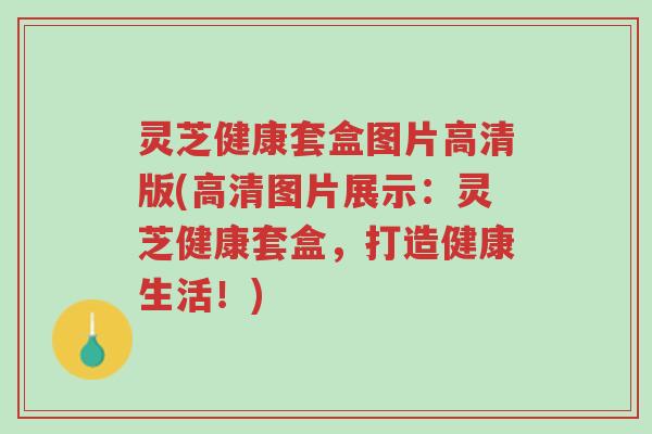 灵芝健康套盒图片高清版(高清图片展示:灵芝健康套盒,打造健康生活!)-第1张图片-超越 灵芝健康套盒图片高清版(高清图片展示:灵芝健康套盒,打造健康生活!)-第1张图片-超越