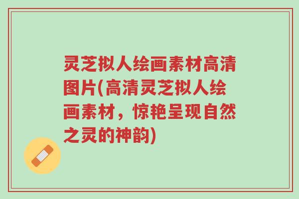 灵芝拟人绘画素材高清图片(高清灵芝拟人绘画素材，惊艳呈现自然之灵的神韵)-第1张图片-超越