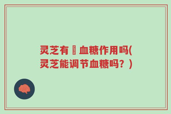 灵芝有調血糖作用吗(灵芝能调节血糖吗?)-第1张图片-超越 灵芝有調血糖作用吗(灵芝能调节血糖吗?)-第1张图片-超越