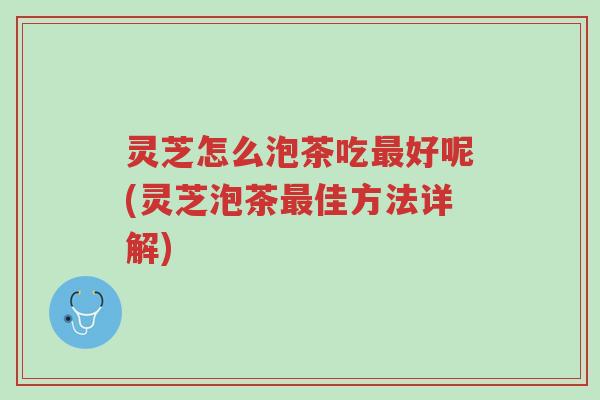 灵芝怎么泡茶吃最好呢(灵芝泡茶最佳方法详解)-第1张图片-超越 灵芝怎么泡茶吃最好呢(灵芝泡茶最佳方法详解)-第1张图片-超越