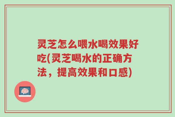 灵芝怎么喂水喝效果好吃(灵芝喝水的正确方法,提高效果和口感)-第1张图片-超越 灵芝怎么喂水喝效果好吃(灵芝喝水的正确方法,提高效果和口感)-第1张图片-超越