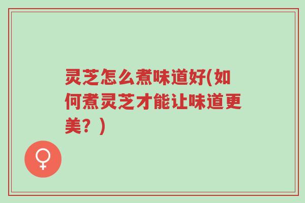 灵芝怎么煮味道好(如何煮灵芝才能让味道更美？)-第1张图片-超越