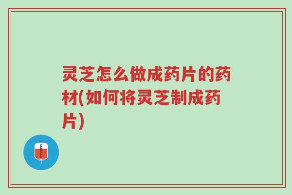 灵芝怎么做成药片的药材(如何将灵芝制成药片)-第1张图片-超越 灵芝怎么做成药片的药材(如何将灵芝制成药片)-第1张图片-超越