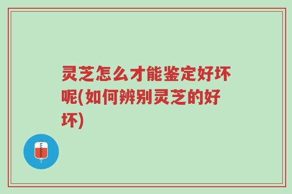 灵芝怎么才能鉴定好坏呢(如何辨别灵芝的好坏)-第1张图片-超越 灵芝怎么才能鉴定好坏呢(如何辨别灵芝的好坏)-第1张图片-超越