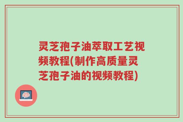 灵芝孢子油萃取工艺视频教程(制作高质量灵芝孢子油的视频教程)-第1张图片-超越 灵芝孢子油萃取工艺视频教程(制作高质量灵芝孢子油的视频教程)-第1张图片-超越