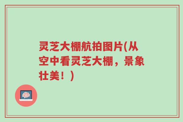 灵芝大棚航拍图片(从空中看灵芝大棚,景象壮美!)-第1张图片-超越 灵芝大棚航拍图片(从空中看灵芝大棚,景象壮美!)-第1张图片-超越