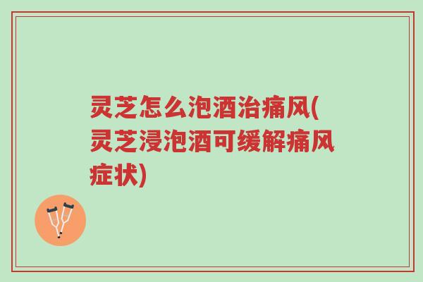 灵芝怎么泡酒治痛风(灵芝浸泡酒可缓解痛风症状)-第1张图片-超越 灵芝怎么泡酒治痛风(灵芝浸泡酒可缓解痛风症状)-第1张图片-超越