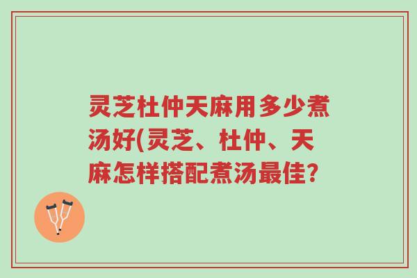 灵芝杜仲天麻用多少煮汤好(灵芝、杜仲、天麻怎样搭配煮汤最佳?-第1张图片-超越 灵芝杜仲天麻用多少煮汤好(灵芝、杜仲、天麻怎样搭配煮汤最佳?-第1张图片-超越