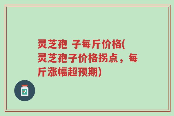 灵芝孢 子每斤价格(灵芝孢子价格拐点,每斤涨幅超预期)-第1张图片-超越 灵芝孢 子每斤价格(灵芝孢子价格拐点,每斤涨幅超预期)-第1张图片-超越