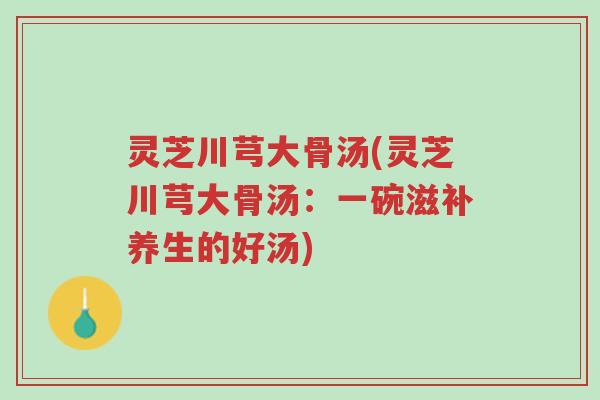灵芝川芎大骨汤(灵芝川芎大骨汤:一碗滋补养生的好汤)-第1张图片-超越 灵芝川芎大骨汤(灵芝川芎大骨汤:一碗滋补养生的好汤)-第1张图片-超越