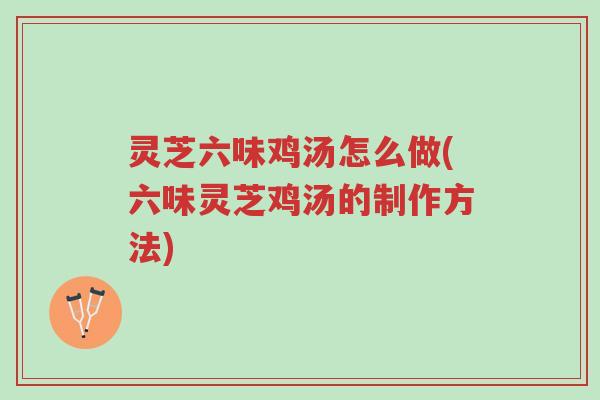 灵芝六味鸡汤怎么做(六味灵芝鸡汤的制作方法)-第1张图片-超越 灵芝六味鸡汤怎么做(六味灵芝鸡汤的制作方法)-第1张图片-超越