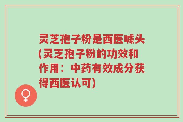 灵芝孢子粉是西医噱头(灵芝孢子粉的功效和作用:中药有效成分获得西医认可)-第1张图片-超越 灵芝孢子粉是西医噱头(灵芝孢子粉的功效和作用:中药有效成分获得西医认可)-第1张图片-超越