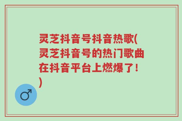 灵芝抖音号抖音热歌(灵芝抖音号的热门歌曲在抖音平台上燃爆了!)-第1张图片-超越 灵芝抖音号抖音热歌(灵芝抖音号的热门歌曲在抖音平台上燃爆了!)-第1张图片-超越