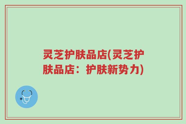 灵芝护肤品店(灵芝护肤品店:护肤新势力)-第1张图片-超越 灵芝护肤品店(灵芝护肤品店:护肤新势力)-第1张图片-超越