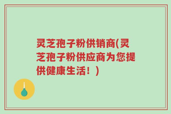 灵芝孢子粉供销商(灵芝孢子粉供应商为您提供健康生活!)-第1张图片-超越 灵芝孢子粉供销商(灵芝孢子粉供应商为您提供健康生活!)-第1张图片-超越