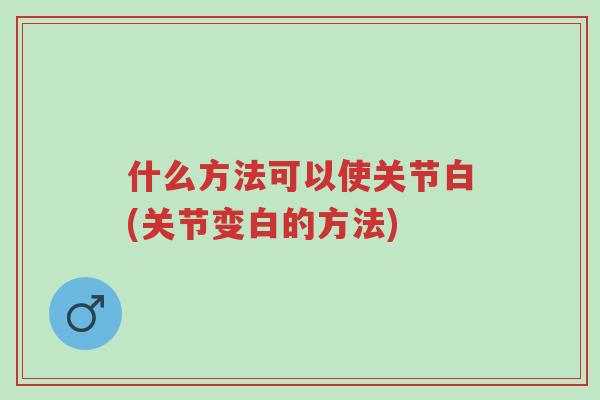 什么方法可以使关节白(关节变白的方法)-第1张图片-超越 什么方法可以使关节白(关节变白的方法)-第1张图片-超越